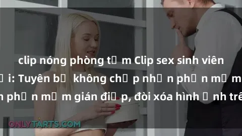 clip nóng phòng tắm Clip sex sinh viên gây sốt mạng xã hội: Tuyên bố không chấp nhận phần mềm gián điệp, đòi xóa hình ảnh trên internet