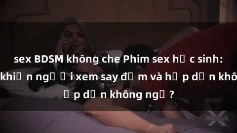 sex BDSM không che Phim sex học sinh: Điều gì khiến người xem say đắm và hấp dẫn không ngờ?