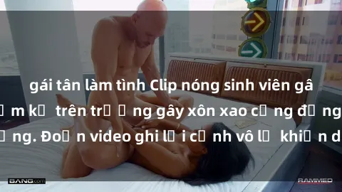 gái tân làm tình Clip nóng sinh viên gây sốc: Hành động cấm kỵ trên trường gây xôn xao cộng đồng. Đoạn video ghi lại cảnh vô lễ khiến dư luận bức xúc.