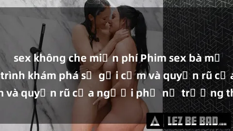 sex không che miễn phí Phim sex bà mẹ nóng bỏng: Hành trình khám phá sự gợi cảm và quyến rũ của người phụ nữ trưởng thành.