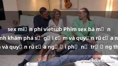 sex miễn phí vietsub Phim sex bà mẹ nóng bỏng: Hành trình khám phá sự gợi cảm và quyến rũ của người phụ nữ trưởng thành.