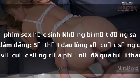 phim sex học sinh Những bí mật đằng sau vẻ ngoài gái già dâm đãng: Sự thật đau lòng về cuộc sống của phụ nữ đã qua tuổi thanh xuân
