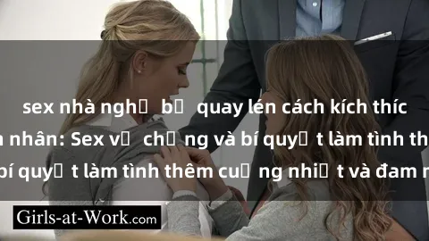 sex nhà nghỉ bị quay lén cách kích thích đam mê trong hôn nhân: Sex vợ chồng và bí quyết làm tình thêm cuồng nhiệt và đam mê