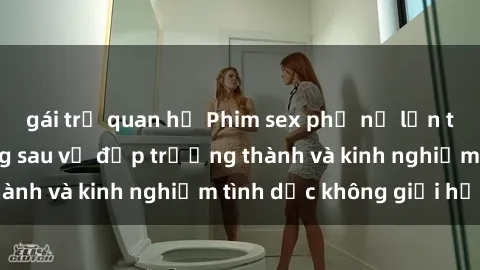 gái trẻ quan hệ Phim sex phụ nữ lớn tuổi: Sức hút đằng sau vẻ đẹp trưởng thành và kinh nghiệm tình dục không giới hạn