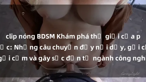 clip nóng BDSM Khám phá thế giới của phim sex nô lệ tình dục: Những câu chuyện đầy nổi dậy, gợi cảm và gây sốc đến từ ngành công nghiệp giải trí đen tối