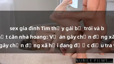 sex gia đình Tìm thấy gái bị trói và bị hiếp dâm trong một căn nhà hoang: Vụ án gây chấn động xã hội đang được điều tra vào.