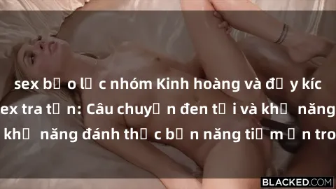 sex bạo lực nhóm Kinh hoàng và đầy kích thích với phim sex tra tấn: Câu chuyện đen tối và khả năng đánh thức bản năng tiềm ẩn trong con người