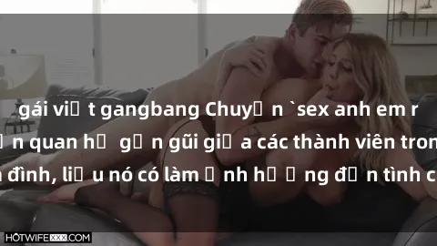 gái việt gangbang Chuyện `sex anh em ruột` - Đề cập đến quan hệ gần gũi giữa các thành viên trong gia đình, liệu nó có làm ảnh hưởng đến tình cảm gia đình hay không?
