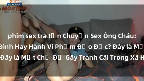 phim sex tra tấn Chuyện Sex Ông Cháu: Mối Quan Hệ Gia Đình Hay Hành Vi Phạm Đạo Đức? Đây là Một Chủ Đề Gây Tranh Cãi Trong Xã Hội Hiện Nay.