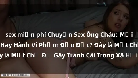 sex miễn phí Chuyện Sex Ông Cháu: Mối Quan Hệ Gia Đình Hay Hành Vi Phạm Đạo Đức? Đây là Một Chủ Đề Gây Tranh Cãi Trong Xã Hội Hiện Nay.