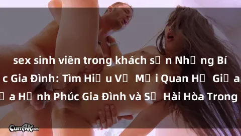 sex sinh viên trong khách sạn Những Bí Mật trong Tình Dục Gia Đình: Tìm Hiểu Về Mối Quan Hệ Giữa Hạnh Phúc Gia Đình và Sự Hài Hòa Trong Cuộc Sống Tình Dục
