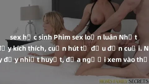 sex học sinh Phim sex loạn luân Nhật Bản: Hành động đầy kích thích, cuốn hút từ đầu đến cuối. Những cảnh quay đầy nhiệt huyết, đưa người xem vào thế giới độc đáo của tình thân. Đừng bỏ lỡ!