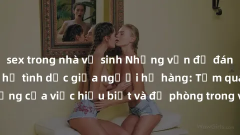sex trong nhà vệ sinh Những vấn đề đáng quan tâm về quan hệ tình dục giữa người họ hàng: Tầm quan trọng của việc hiểu biết và đề phòng trong việc tiếp xúc trong gia đình.