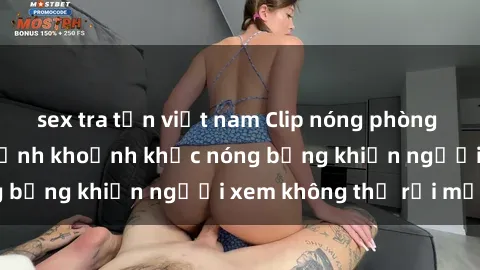 sex tra tấn việt nam Clip nóng phòng tắm gây sốt: Cận cảnh khoảnh khắc nóng bỏng khiến người xem không thể rời mắt