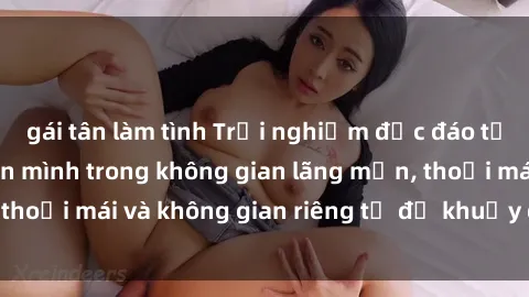 gái tân làm tình Trải nghiệm độc đáo tại sex nhà nghỉ: ẩn mình trong không gian lãng mạn, thoải mái và không gian riêng tư để khuấy động tình ái.