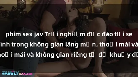 phim sex jav Trải nghiệm độc đáo tại sex nhà nghỉ: ẩn mình trong không gian lãng mạn, thoải mái và không gian riêng tư để khuấy động tình ái.