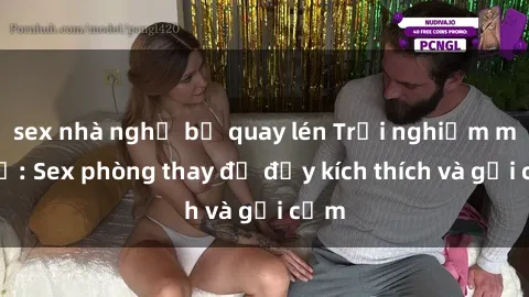 sex nhà nghỉ bị quay lén Trải nghiệm mới lạ: Sex phòng thay đồ đầy kích thích và gợi cảm