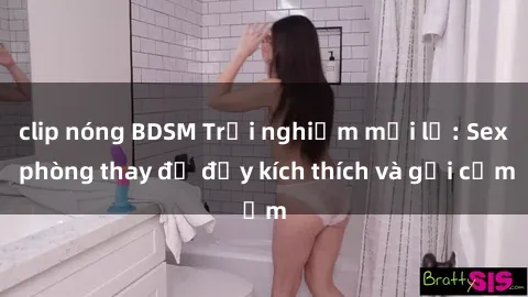 clip nóng BDSM Trải nghiệm mới lạ: Sex phòng thay đồ đầy kích thích và gợi cảm