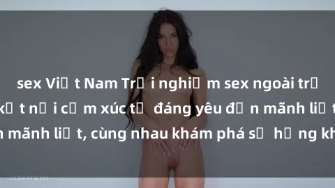 sex Việt Nam Trải nghiệm sex ngoài trời: Khi thiên nhiên kết nối cảm xúc từ đáng yêu đến mãnh liệt, cùng nhau khám phá sự hứng khởi và thú vị.