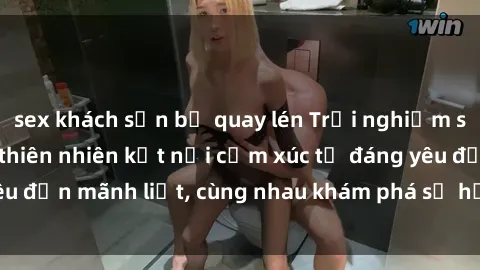 sex khách sạn bị quay lén Trải nghiệm sex ngoài trời: Khi thiên nhiên kết nối cảm xúc từ đáng yêu đến mãnh liệt, cùng nhau khám phá sự hứng khởi và thú vị.