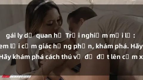gái ly dị quan hệ Trải nghiệm mới lạ: Sex trong xe hơi đem lại cảm giác hưng phấn, khám phá. Hãy khám phá cách thú vị để đốt lên cảm xúc trong cuộc tình!