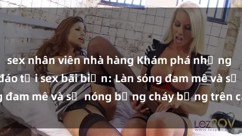 sex nhân viên nhà hàng Khám phá những trải nghiệm độc đáo tại sex bãi biển: Làn sóng đam mê và sự nóng bỏng cháy bỏng trên cát trắng