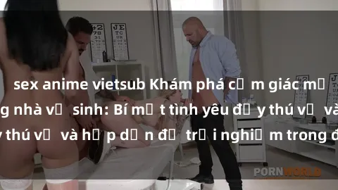 sex anime vietsub Khám phá cảm giác mới mẻ với sex trong nhà vệ sinh: Bí mật tình yêu đầy thú vị và hấp dẫn để trải nghiệm trong đêm hôm nay!