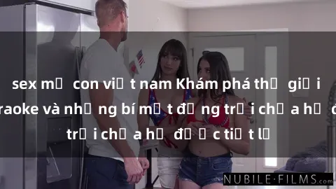 sex mẹ con việt nam Khám phá thế giới sex quán karaoke và những bí mật động trời chưa hề được tiết lộ