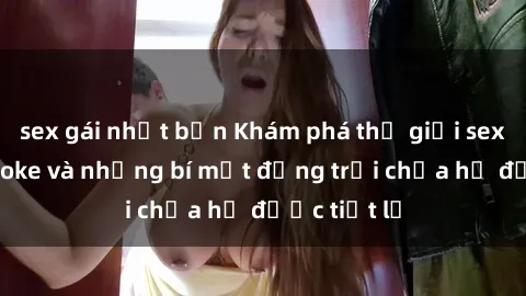 sex gái nhật bản Khám phá thế giới sex quán karaoke và những bí mật động trời chưa hề được tiết lộ