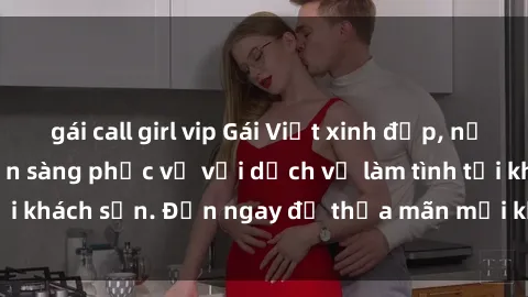 gái call girl vip Gái Việt xinh đẹp, nồng nàn tình cảm, sẵn sàng phục vụ với dịch vụ làm tình tại khách sạn. Đến ngay để thỏa mãn mọi khao khát của bạn!