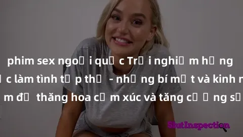 phim sex ngoại quốc Trải nghiệm hứng khởi cùng với việc làm tình tập thể - những bí mật và kinh nghiệm để thăng hoa cảm xúc và tăng cường sự gắn kết trong mối quan hệ