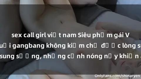 sex call girl việt nam Siêu phẩm gái Việt tham gia trong buổi gangbang không kiềm chế được lòng sung sướng, những cảnh nóng nảy khiến ai cũng phải mãn nhãn