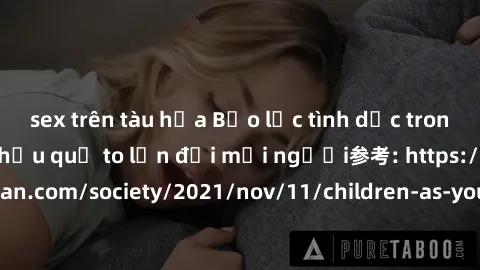 sex trên tàu hỏa Bạo lực tình dục trong nhóm: nguy cơ và hậu quả to lớn đối mọi người参考: https://www.theguardian.com/society/2021/nov/11/children-as-young-as-four-are-being-sexually-abused-by-groups-i