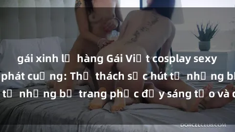 gái xinh lộ hàng Gái Việt cosplay sexy khiến fan hâm mộ phát cuồng: Thử thách sức hút từ những bộ trang phục đầy sáng tạo và quyến rũ!