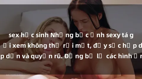 sex học sinh Những bức ảnh sexy tá gợi cảm khiến người xem không thể rời mắt, đầy sức hấp dẫn và quyến rũ. Đừng bỏ lỡ các hình ảnh nóng bỏng này!