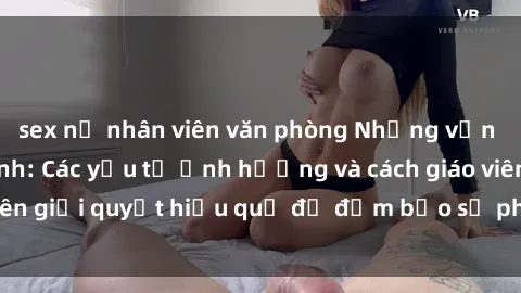 sex nữ nhân viên văn phòng Những vấn đề về sex học sinh: Các yếu tố ảnh hưởng và cách giáo viên giải quyết hiệu quả để đảm bảo sự phát triển toàn diện.