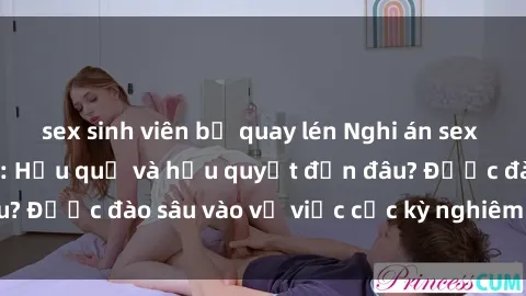 sex sinh viên bị quay lén Nghi án sex nhân viên nhà hàng: Hậu quả và hậu quyết đến đâu? Được đào sâu vào vụ việc cực kỳ nghiêm trọng này.