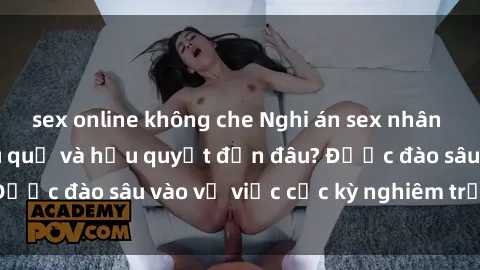sex online không che Nghi án sex nhân viên nhà hàng: Hậu quả và hậu quyết đến đâu? Được đào sâu vào vụ việc cực kỳ nghiêm trọng này.