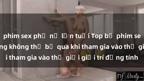 phim sex phụ nữ lớn tuổi Top bộ phim sex châu âu nổi tiếng không thể bỏ qua khi tham gia vào thế giới giải trí đồng tính