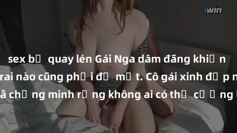 sex bị quay lén Gái Nga dâm đãng khiến tim bất cứ chàng trai nào cũng phải đỏ mặt. Cô gái xinh đẹp này đã chứng minh rằng không ai có thể cưỡng lại khi cô làm tình đắm say.