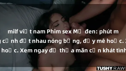milf việt nam Phim sex Mỹ đen: phút mãnh liệt với những cảnh địt nhau nóng bỏng, đầy mê hoặc. Xem ngay để thỏa mãn cơn khát tình dục của bạn!