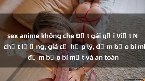 sex anime không che Đặt gái gọi Việt Nam: Dịch vụ chất lượng, giá cả hợp lý, đảm bảo bí mật và an toàn