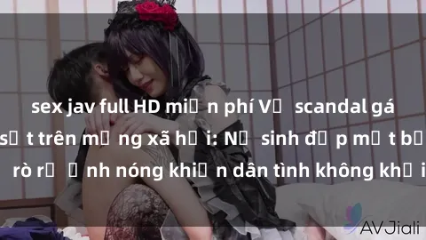 sex jav full HD miễn phí Vụ scandal gái xinh lộ hàng gây sốt trên mạng xã hội: Nữ sinh đẹp mắt bị rò rỉ ảnh nóng khiến dân tình không khỏi bất ngờ và phẫn nộ!