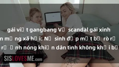 gái việt gangbang Vụ scandal gái xinh lộ hàng gây sốt trên mạng xã hội: Nữ sinh đẹp mắt bị rò rỉ ảnh nóng khiến dân tình không khỏi bất ngờ và phẫn nộ!