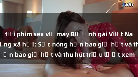 tải phim sex về máy Bộ ảnh gái Việt Nam nude gây sốt mạng xã hội: Sắc nóng hơn bao giờ hết và thu hút triệu lượt xem