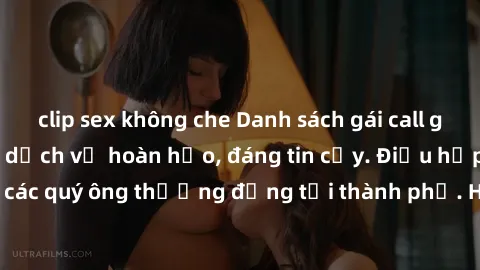 clip sex không che Danh sách gái call girl vip chất lượng, dịch vụ hoàn hảo, đáng tin cậy. Điều hấp dẫn cho các quý ông thượng đẳng tại thành phố. Hãy nhấc máy và đặt lịch ngay!