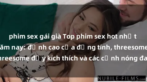 phim sex gái già Top phim sex hot nhất không thể bỏ lỡ năm nay: đỉnh cao của đồng tính, threesome đầy kích thích và các cảnh nóng đang gây sốt!