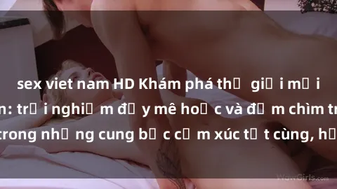 sex viet nam HD Khám phá thế giới mới với sex người lớn: trải nghiệm đầy mê hoặc và đắm chìm trong những cung bậc cảm xúc tột cùng, hứng khởi và cuốn hút.