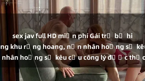sex jav full HD miễn phí Gái trẻ bị hiếp dâm bạo lực trong khu rừng hoang, nạn nhân hoảng sợ kêu cầu công lý được thực thi