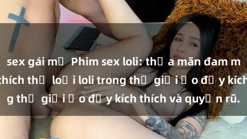 sex gái mỹ Phim sex loli: thỏa mãn đam mê của người yêu thích thể loại loli trong thế giới ảo đầy kích thích và quyến rũ.